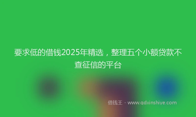 要求低的借钱2025年精选，整理五个小额贷款不查征信的平台