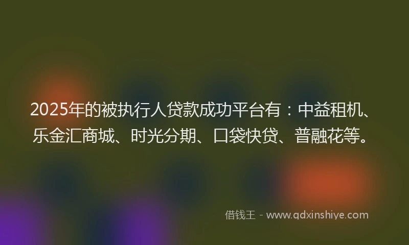 2025年的被执行人贷款成功平台有:中益租机、乐金汇商城、时光分期、口袋快贷、普融花等。