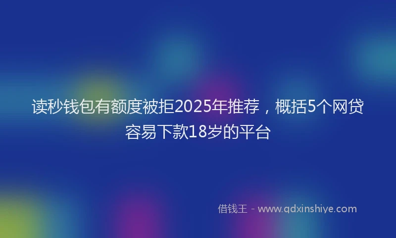 读秒钱包有额度被拒2025年推荐，概括5个网贷容易下款18岁的平台