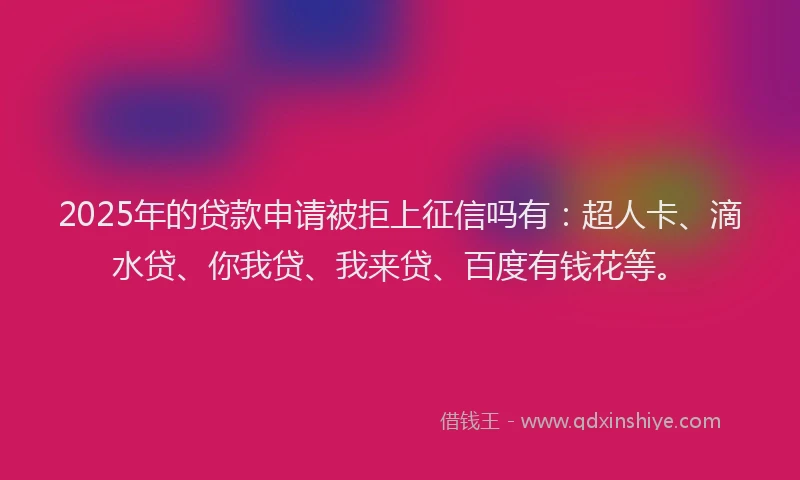 2025年的贷款申请被拒上征信吗有：超人卡、滴水贷、你我贷、我来贷、百度有钱花等。