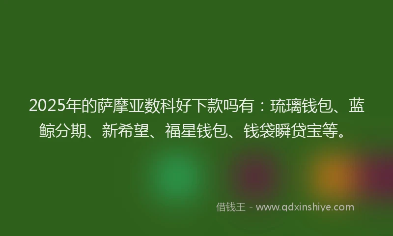 2025年的萨摩亚数科好下款吗有：琉璃钱包、蓝鲸分期、新希望、福星钱包、钱袋瞬贷宝等。
