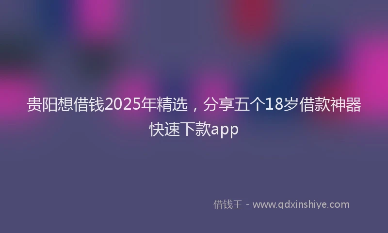 贵阳想借钱2025年精选，分享五个18岁借款神器快速下款app