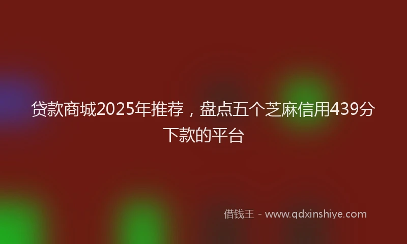 贷款商城2025年推荐，盘点五个芝麻信用439分下款的平台