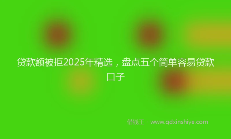 贷款额被拒2025年精选，盘点五个简单容易贷款口子