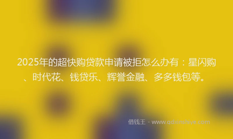 2025年的超快购贷款申请被拒怎么办有：星闪购、时代花、钱贷乐、辉誉金融、多多钱包等。