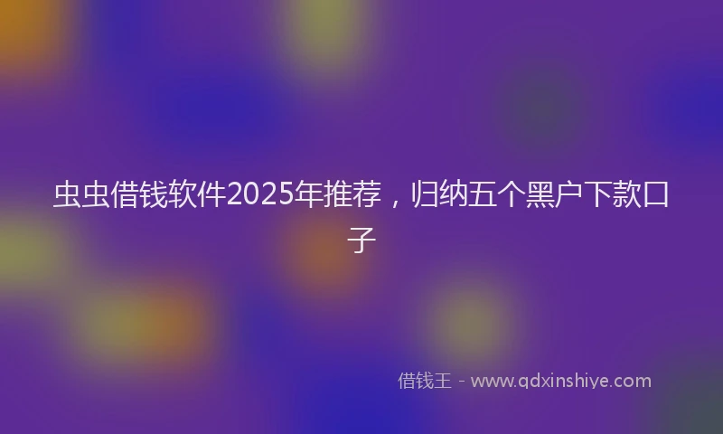 虫虫借钱软件2025年推荐，归纳五个黑户下款口子