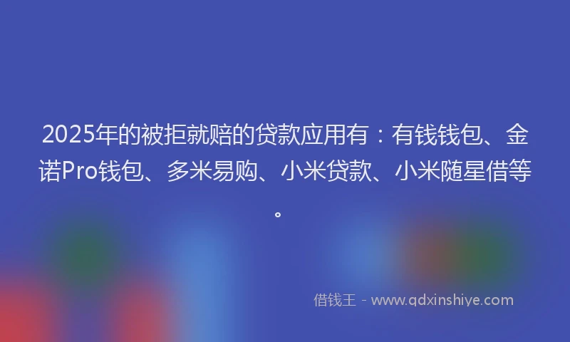 2025年的被拒就赔的贷款应用有：有钱钱包、金诺Pro钱包、多米易购、小米贷款、小米随星借等。