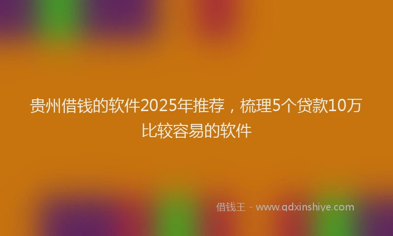 贵州借钱的软件2025年推荐，梳理5个贷款10万比较容易的软件