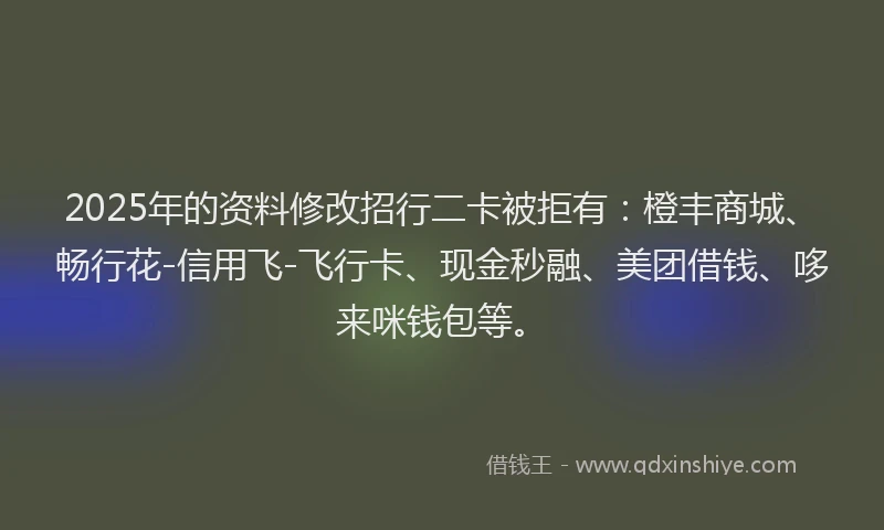 2025年的资料修改招行二卡被拒有：橙丰商城、畅行花-信用飞-飞行卡、现金秒融、美团借钱、哆来咪钱包等。