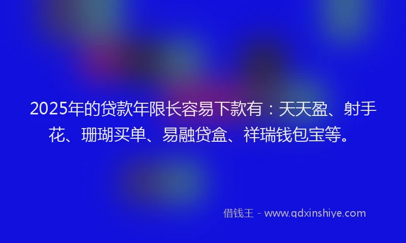 2025年的贷款年限长容易下款有：天天盈、射手花、珊瑚买单、易融贷盒、祥瑞钱包宝等。