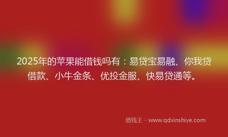 2025年的苹果能借钱吗有：易贷宝易融、你我贷借款、小牛金条、优投金服、快易贷通等。