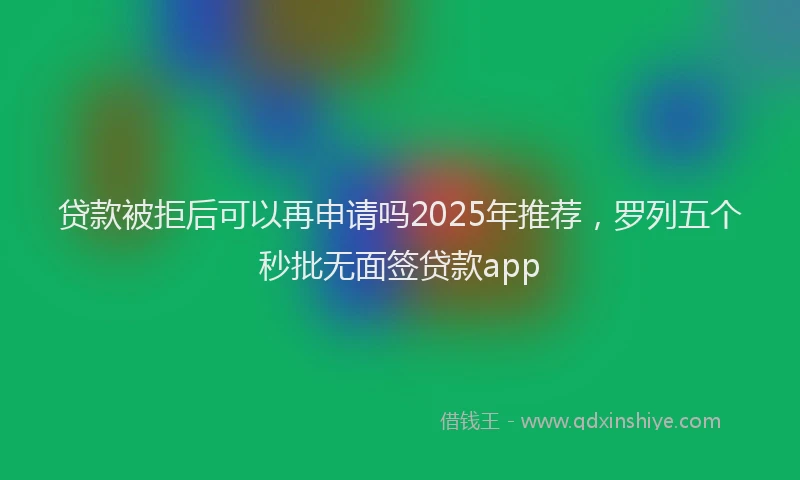 贷款被拒后可以再申请吗2025年推荐，罗列五个秒批无面签贷款app
