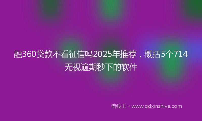 融360贷款不看征信吗2025年推荐，概括5个714无视逾期秒下的软件