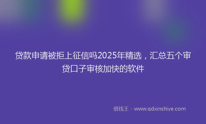 贷款申请被拒上征信吗2025年精选，汇总五个审贷口子审核加快的软件