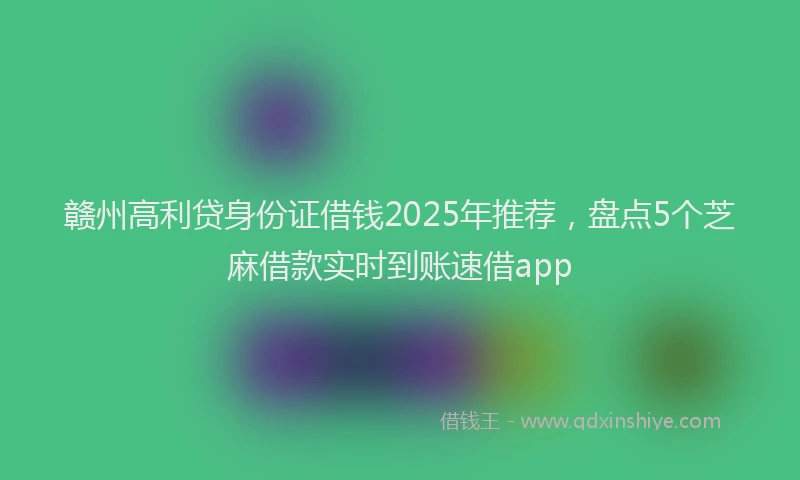 赣州高利贷身份证借钱2025年推荐，盘点5个芝麻借款实时到账速借app