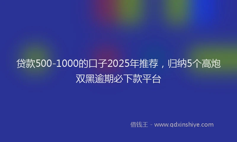 贷款500-1000的口子2025年推荐，归纳5个高炮双黑逾期必下款平台