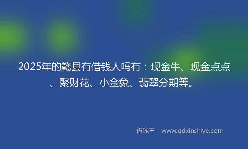 2025年的赣县有借钱人吗有：现金牛、现金点点、聚财花、小金象、翡翠分期等。