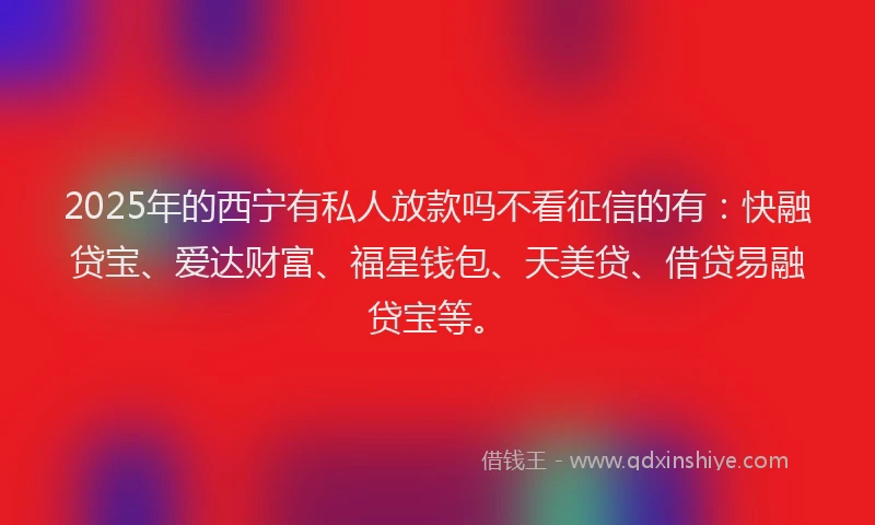 2025年的西宁有私人放款吗不看征信的有：快融贷宝、爱达财富、福星钱包、天美贷、借贷易融贷宝等。