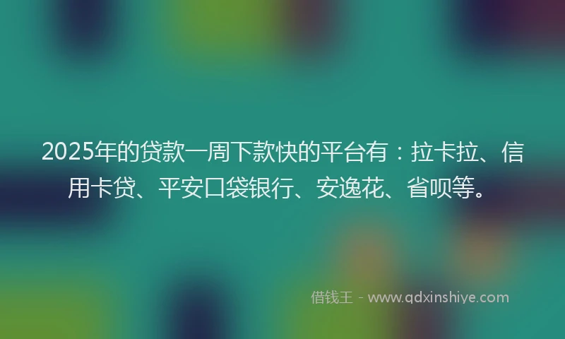 2025年的贷款一周下款快的平台有：拉卡拉、信用卡贷、平安口袋银行、安逸花、省呗等。