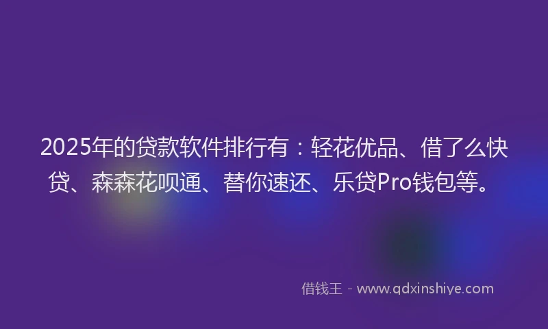 2025年的贷款软件排行有：轻花优品、借了么快贷、森森花呗通、替你速还、乐贷Pro钱包等。