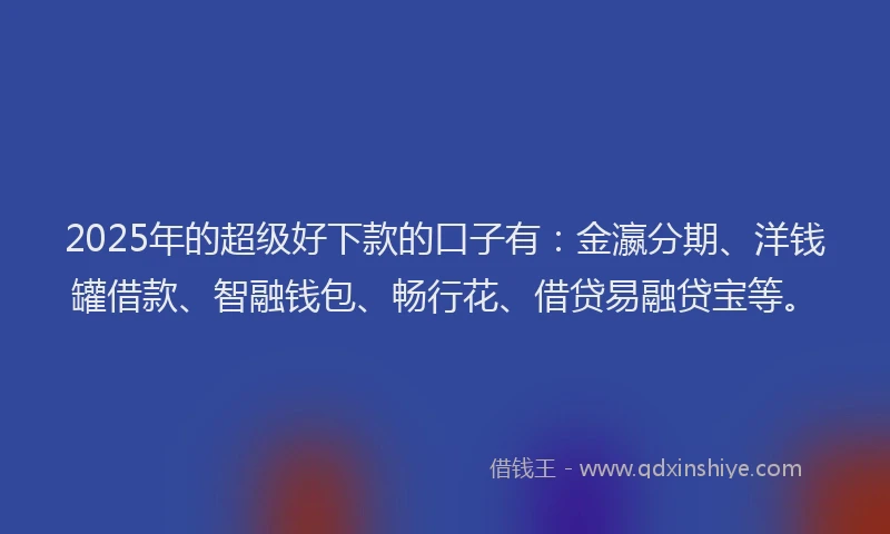2025年的超级好下款的口子有：金瀛分期、洋钱罐借款、智融钱包、畅行花、借贷易融贷宝等。