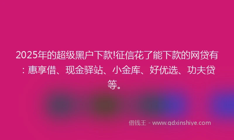 2025年的超级黑户下款!征信花了能下款的网贷有：惠享借、现金驿站、小金库、好优选、功夫贷等。