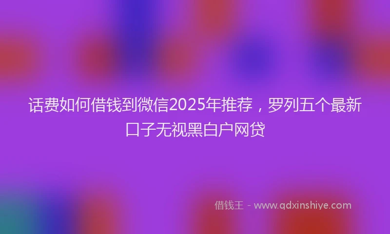 话费如何借钱到微信2025年推荐，罗列五个最新口子无视黑白户网贷