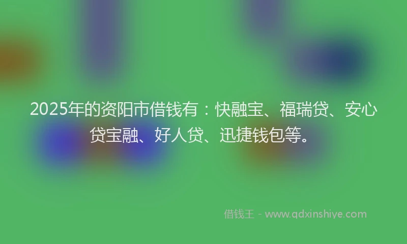 2025年的资阳市借钱有：快融宝、福瑞贷、安心贷宝融、好人贷、迅捷钱包等。