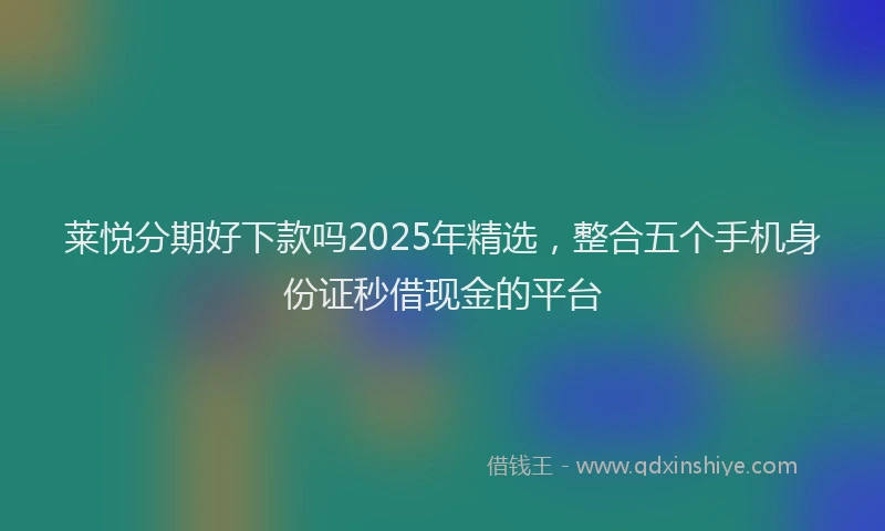 莱悦分期好下款吗2025年精选，整合五个手机身份证秒借现金的平台