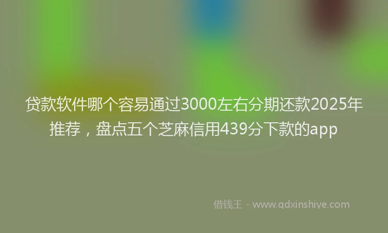 贷款软件哪个容易通过3000左右分期还款2025年推荐，盘点五个芝麻信用439分下款的app