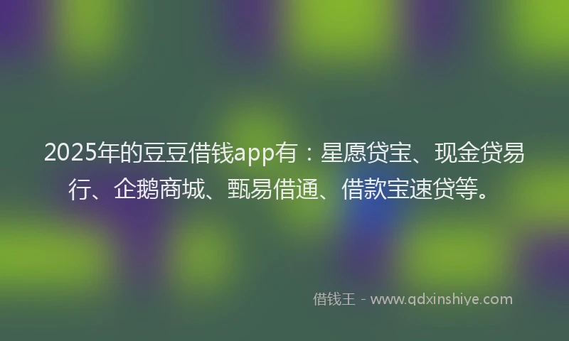 2025年的豆豆借钱app有：星愿贷宝、现金贷易行、企鹅商城、甄易借通、借款宝速贷等。