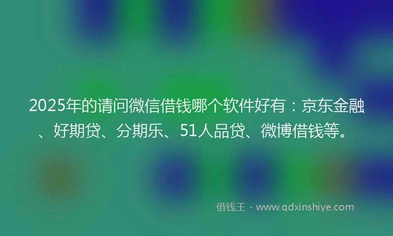 2025年的请问微信借钱哪个软件好有：京东金融、好期贷、分期乐、51人品贷、微博借钱等。