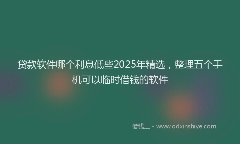贷款软件哪个利息低些2025年精选，整理五个手机可以临时借钱的软件