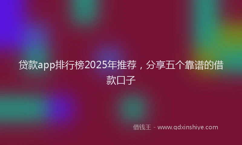 贷款app排行榜2025年推荐，分享五个靠谱的借款口子