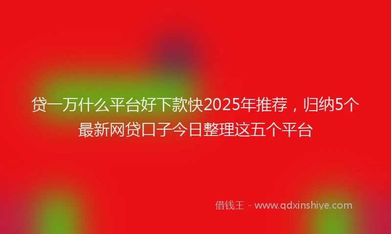 贷一万什么平台好下款快2025年推荐，归纳5个最新网贷口子今日整理这五个平台