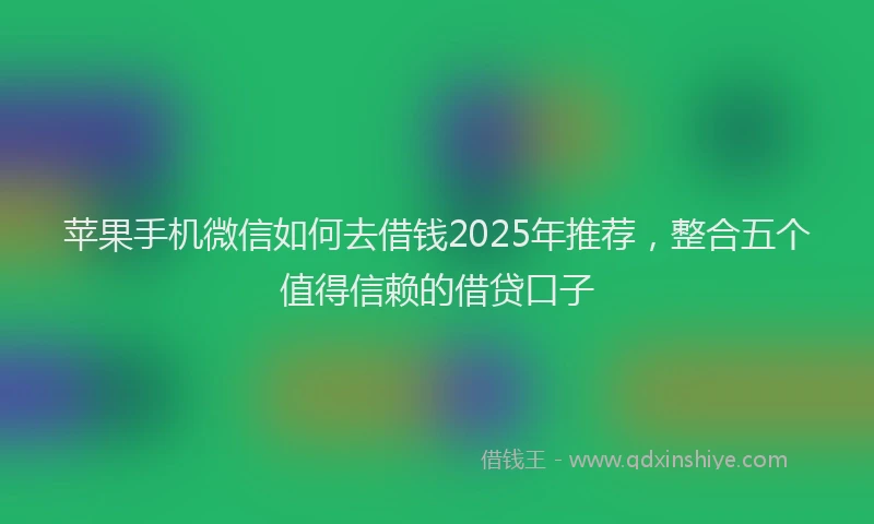 苹果手机微信如何去借钱2025年推荐，整合五个值得信赖的借贷口子