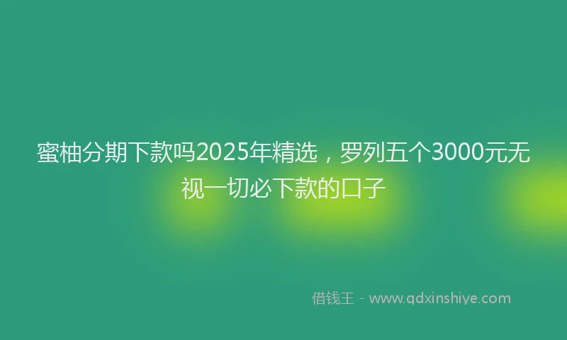 蜜柚分期下款吗2025年精选，罗列五个3000元无视一切必下款的口子