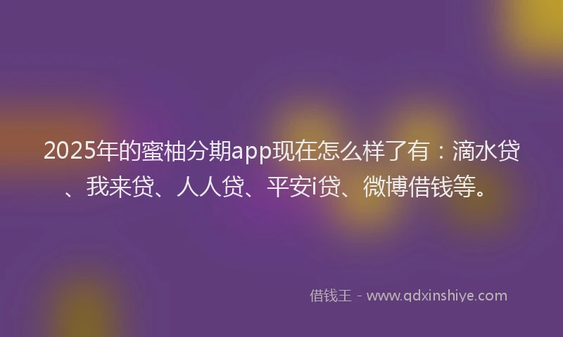 2025年的蜜柚分期app现在怎么样了有：滴水贷、我来贷、人人贷、平安i贷、微博借钱等。
