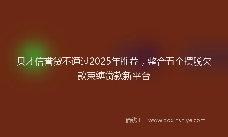 贝才信誉贷不通过2025年推荐，整合五个摆脱欠款束缚贷款新平台