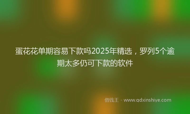 蛋花花单期容易下款吗2025年精选，罗列5个逾期太多仍可下款的软件