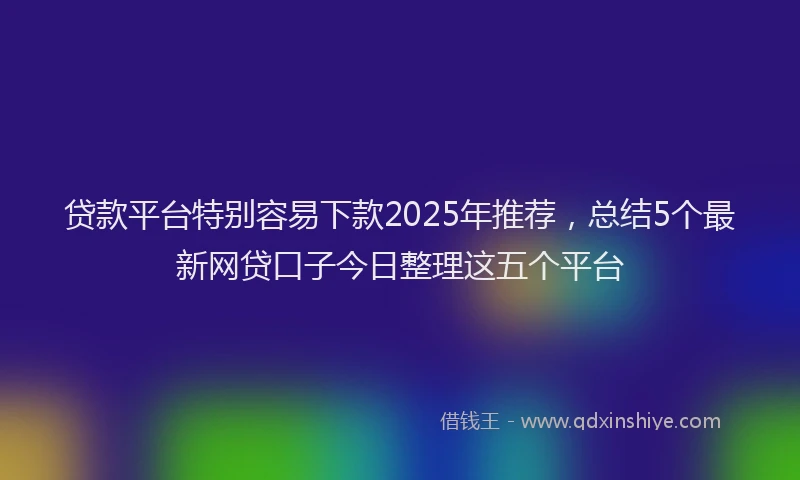 贷款平台特别容易下款2025年推荐，总结5个最新网贷口子今日整理这五个平台
