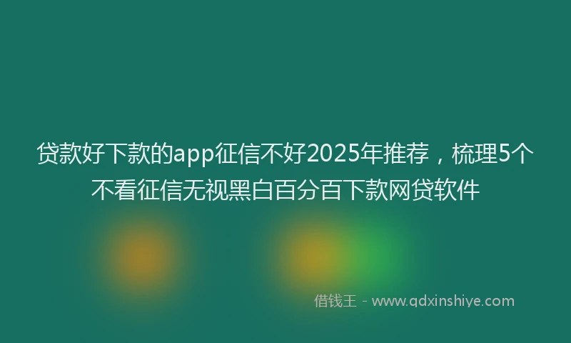 贷款好下款的app征信不好2025年推荐，梳理5个不看征信无视黑白百分百下款网贷软件