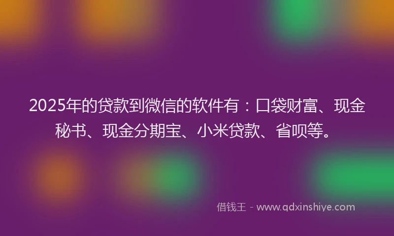 2025年的贷款到微信的软件有：口袋财富、现金秘书、现金分期宝、小米贷款、省呗等。