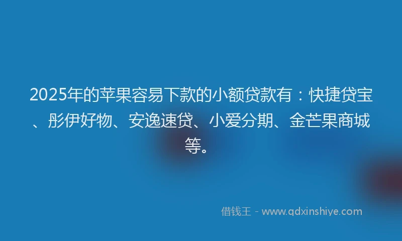 2025年的苹果容易下款的小额贷款有：快捷贷宝、彤伊好物、安逸速贷、小爱分期、金芒果商城等。