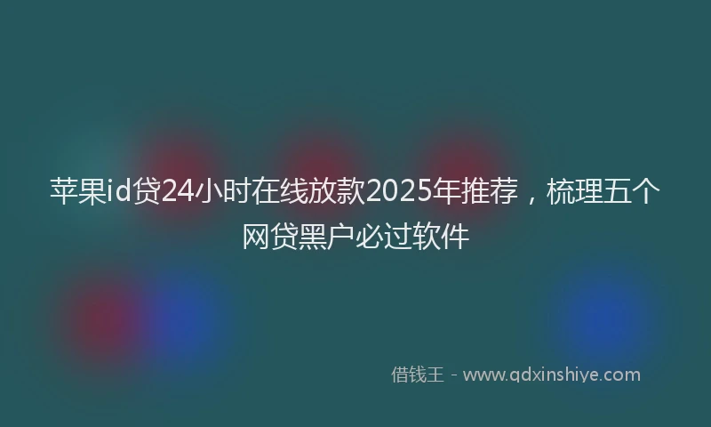苹果id贷24小时在线放款2025年推荐，梳理五个网贷黑户必过软件