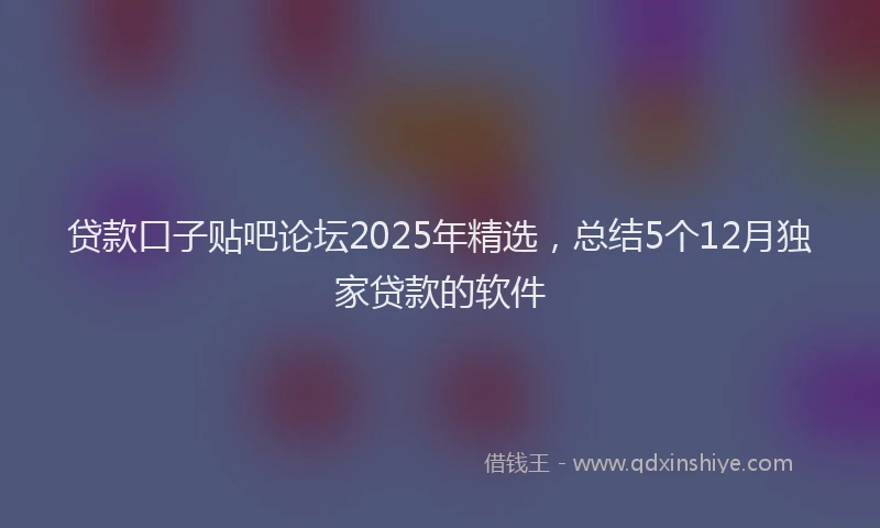 贷款口子贴吧论坛2025年精选，总结5个12月独家贷款的软件