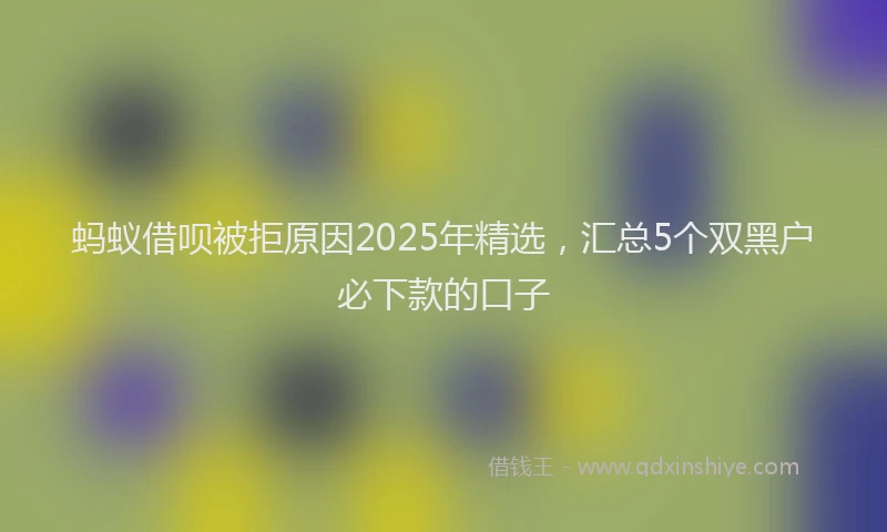 蚂蚁借呗被拒原因2025年精选，汇总5个双黑户必下款的口子