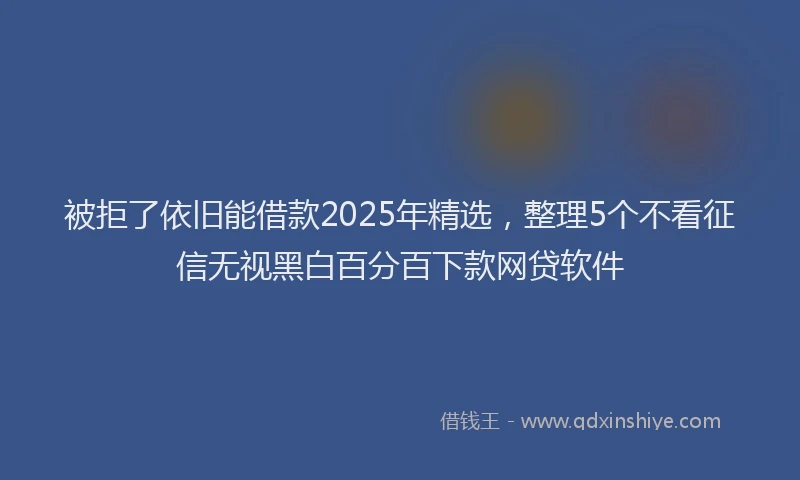 被拒了依旧能借款2025年精选，整理5个不看征信无视黑白百分百下款网贷软件