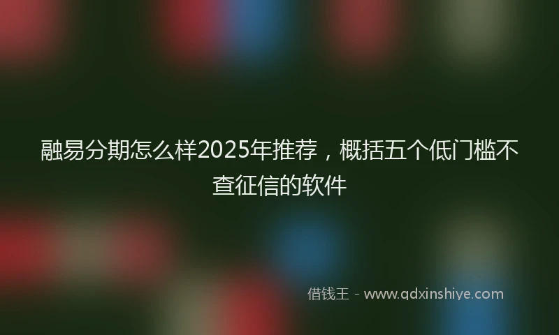 融易分期怎么样2025年推荐，概括五个低门槛不查征信的软件