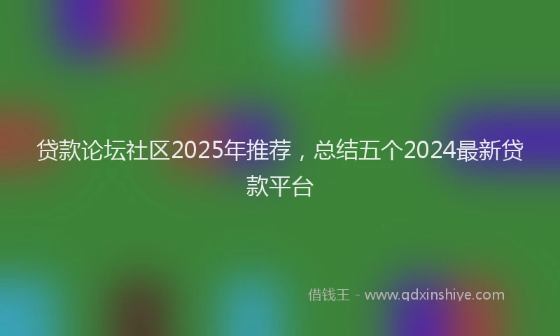 贷款论坛社区2025年推荐，总结五个2024最新贷款平台